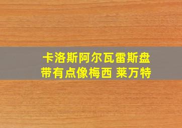 卡洛斯阿尔瓦雷斯盘带有点像梅西 莱万特